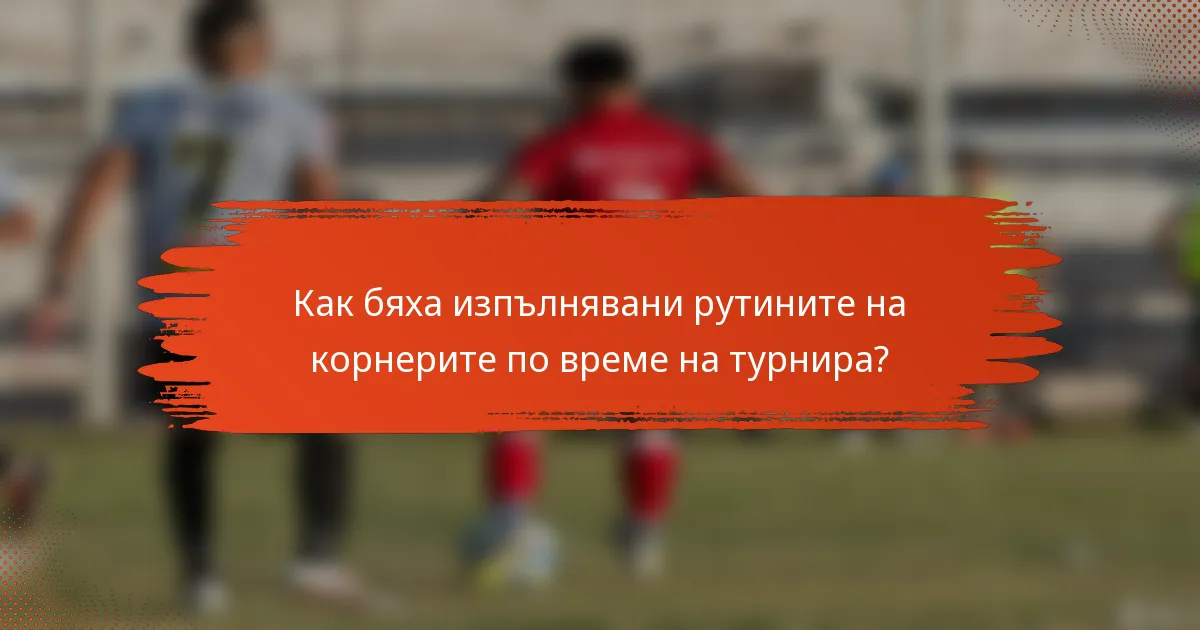 Как бяха изпълнявани рутините на корнерите по време на турнира?