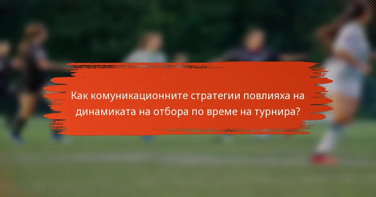 Как комуникационните стратегии повлияха на динамиката на отбора по време на турнира?