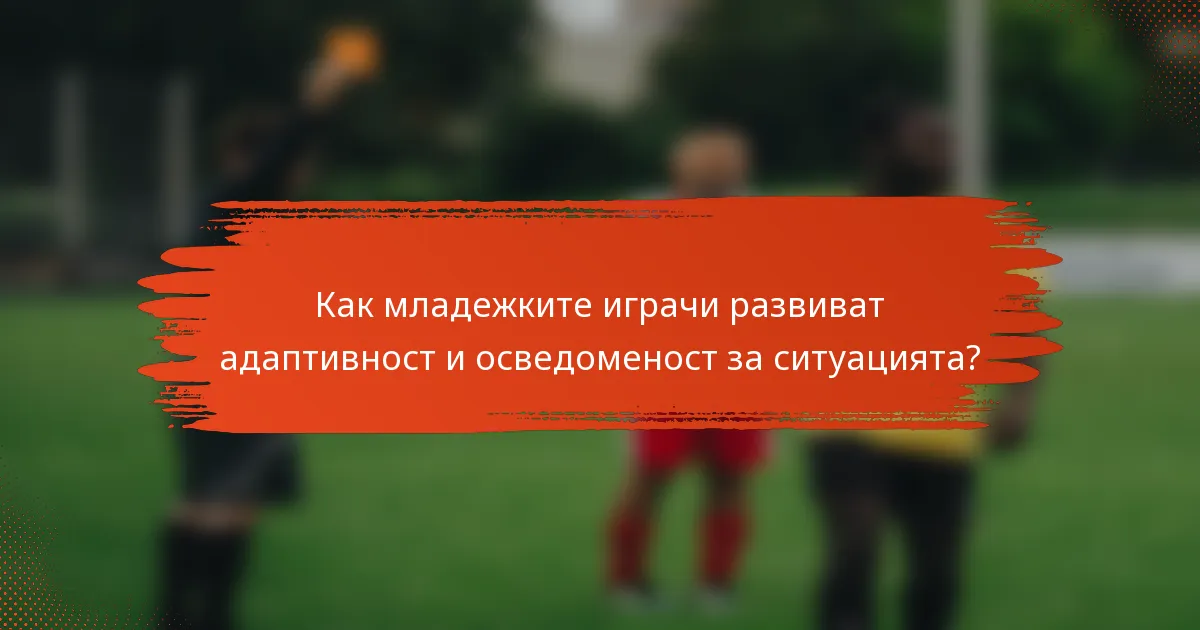 Как младежките играчи развиват адаптивност и осведоменост за ситуацията?