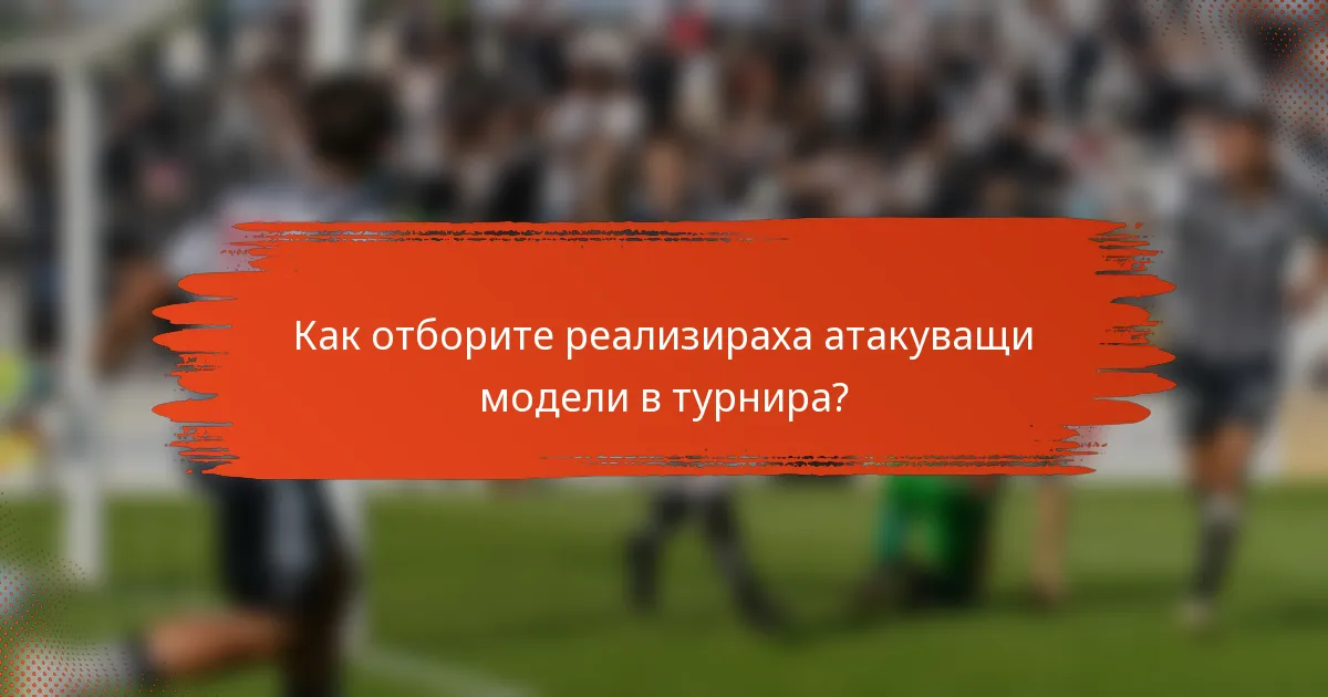 Как отборите реализираха атакуващи модели в турнира?