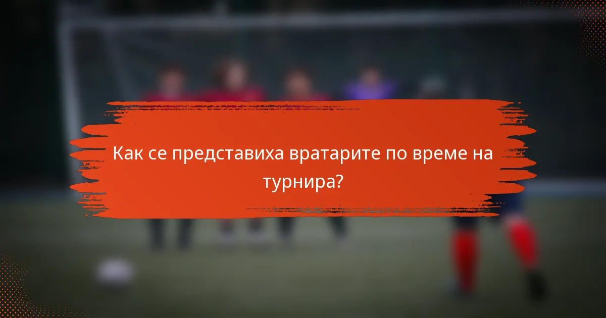 Как се представиха вратарите по време на турнира?