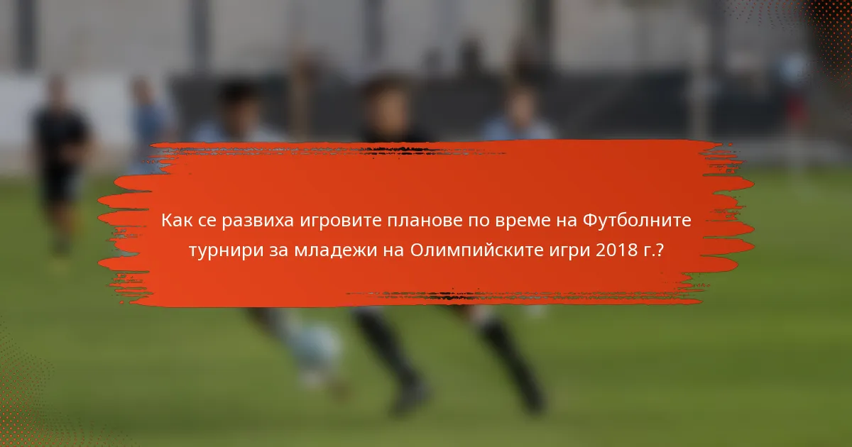 Как се развиха игровите планове по време на Футболните турнири за младежи на Олимпийските игри 2018 г.?