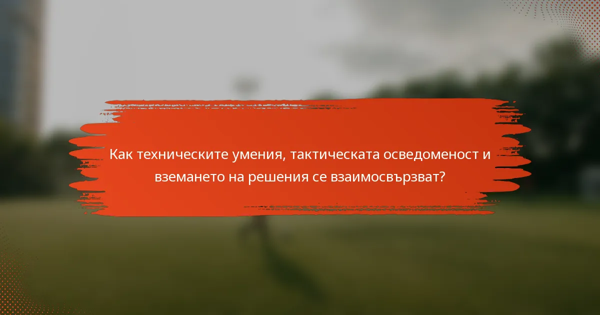 Как техническите умения, тактическата осведоменост и вземането на решения се взаимосвързват?