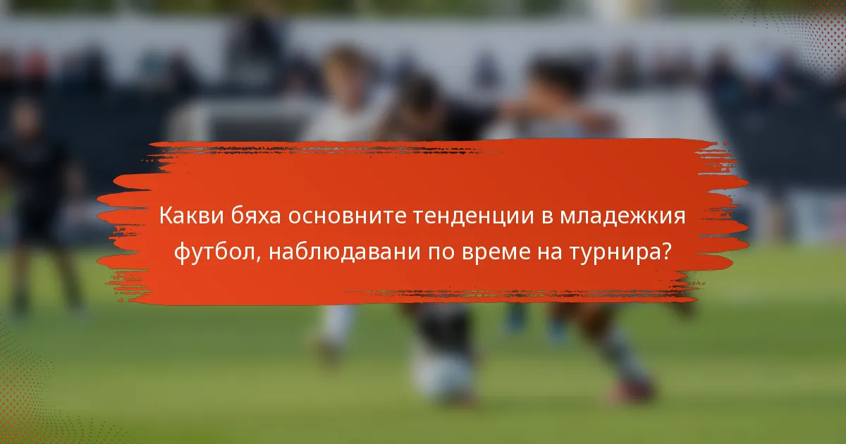 Какви бяха основните тенденции в младежкия футбол, наблюдавани по време на турнира?