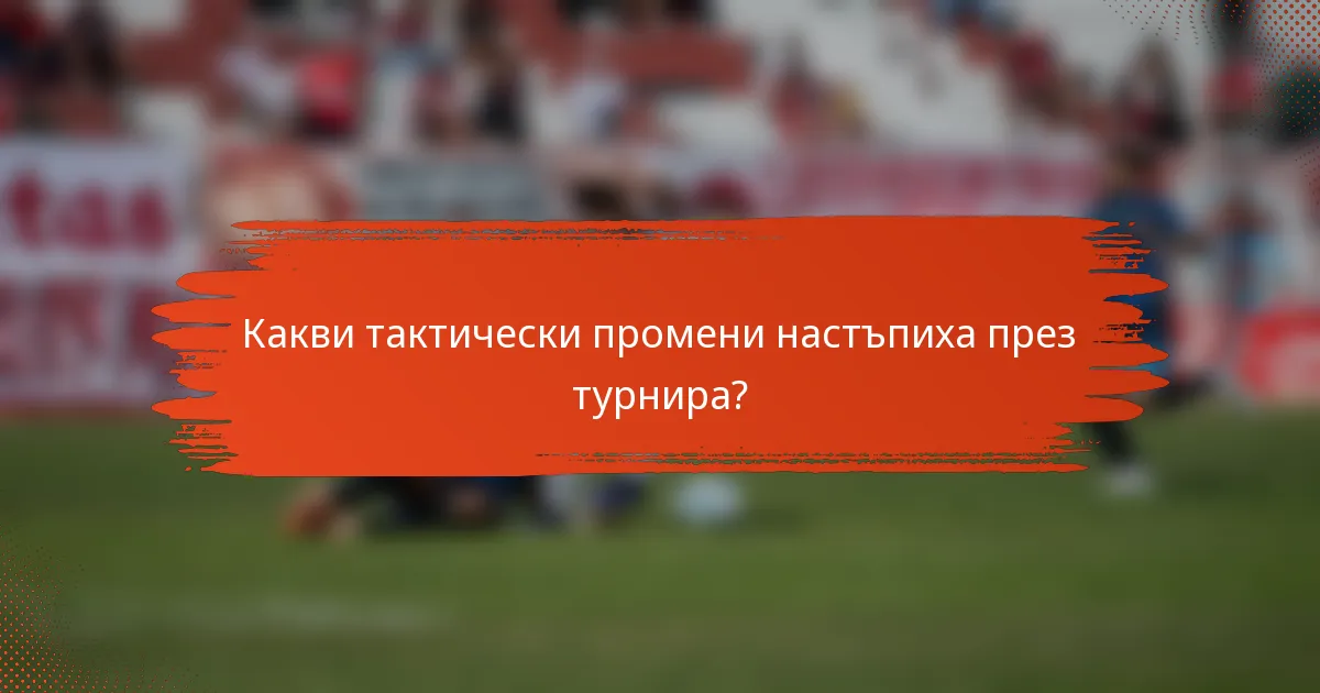 Какви тактически промени настъпиха през турнира?