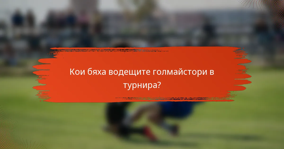 Кои бяха водещите голмайстори в турнира?