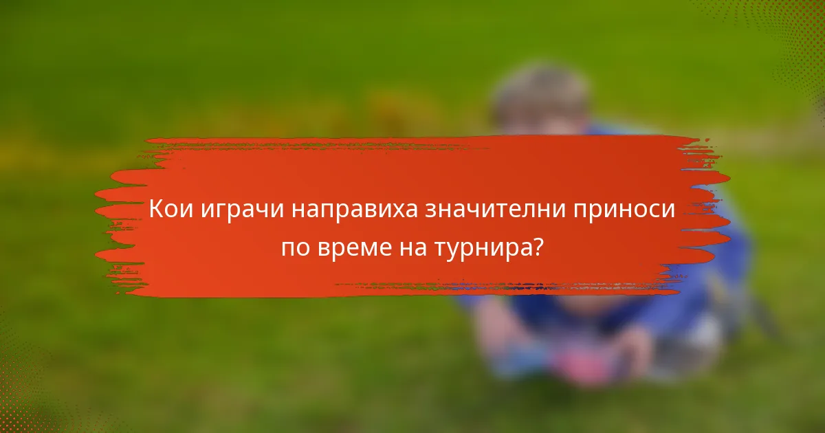 Кои играчи направиха значителни приноси по време на турнира?