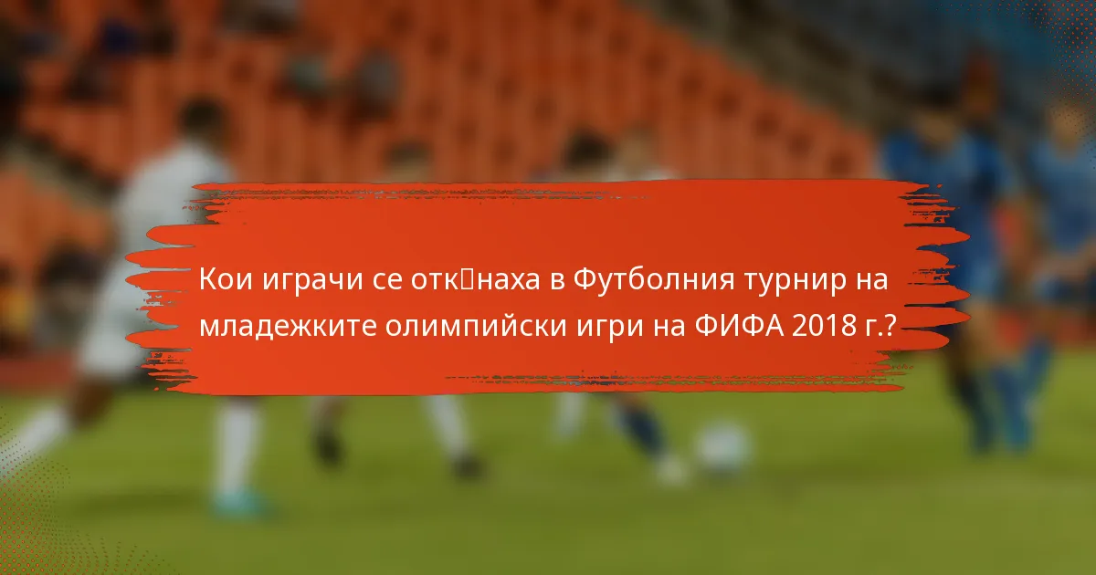 Кои играчи се отк突наха в Футболния турнир на младежките олимпийски игри на ФИФА 2018 г.?