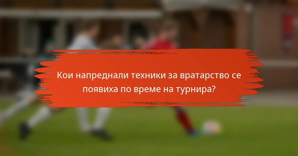 Кои напреднали техники за вратарство се появиха по време на турнира?