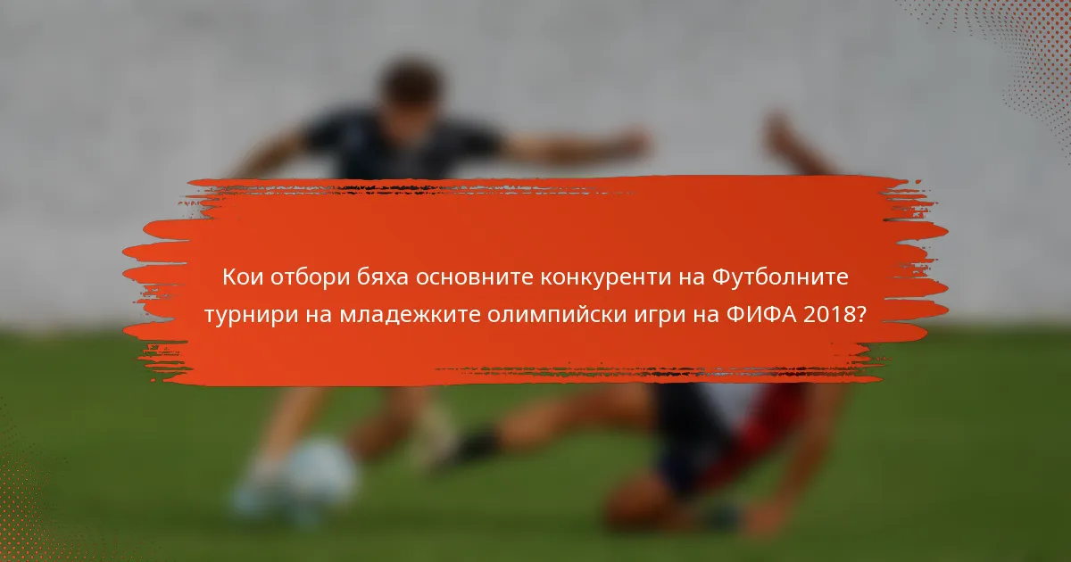 Кои отбори бяха основните конкуренти на Футболните турнири на младежките олимпийски игри на ФИФА 2018?