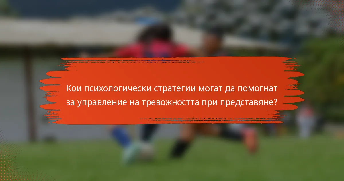 Кои психологически стратегии могат да помогнат за управление на тревожността при представяне?